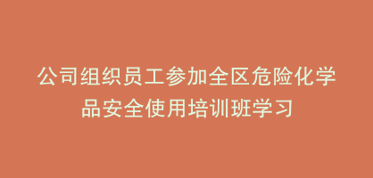 公司组织员工参加全区危险化学品安全使用培训班学习