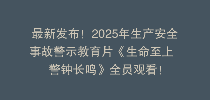 最新发布！2025年生产安全事故警示教育片《生命至上  警钟长鸣》全员观看！