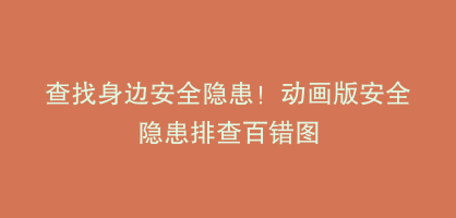 查找身边安全隐患！动画版安全隐患排查百错图