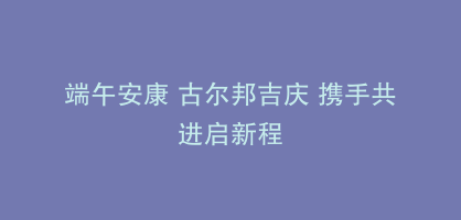 端午安康 古尔邦吉庆 携手共进启新程