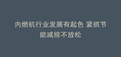 内燃机行业发展有起色 紧抓节能减排不放松