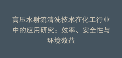 高压水射流清洗技术在化工行业中的应用研究：效率、安全性与环境效益