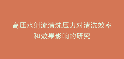 高压水射流清洗压力对清洗效率和效果影响的研究