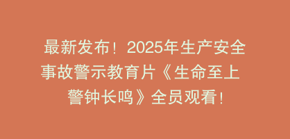 最新发布！2025年生产安全事故警示教育片《生命至上  警钟长鸣》全员观看！
