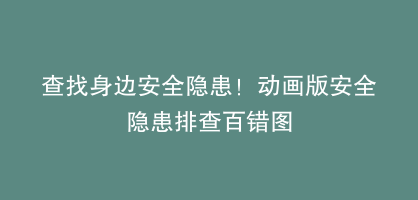 查找身边安全隐患！动画版安全隐患排查百错图