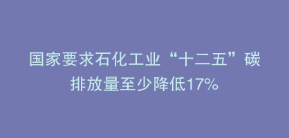 国家要求石化工业“十二五”碳排放量至少降低17%