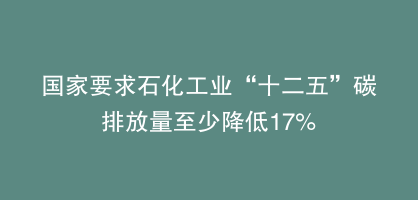 国家要求石化工业“十二五”碳排放量至少降低17%